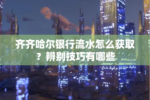齐齐哈尔银行流水怎么获取?辨别技巧有哪些