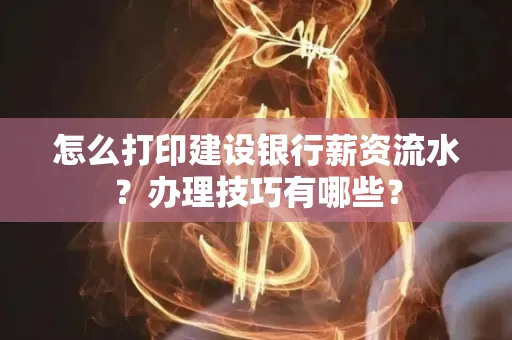 怎么打印建设银行薪资流水?办理技巧有哪些?